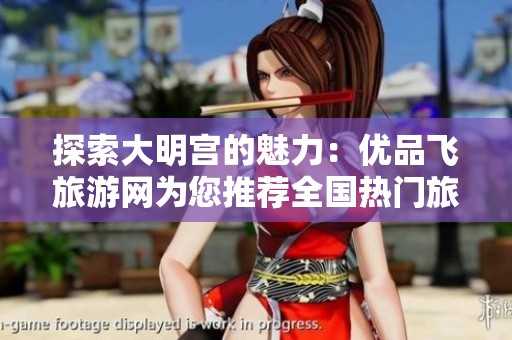 探索大明宫的魅力：优品飞旅游网为您推荐全国热门旅游景点和实用攻略