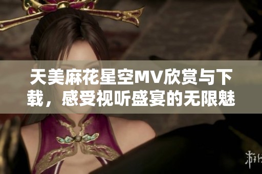 天美麻花星空MV欣赏与下载，感受视听盛宴的无限魅力