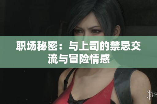 职场秘密：与上司的禁忌交流与冒险情感