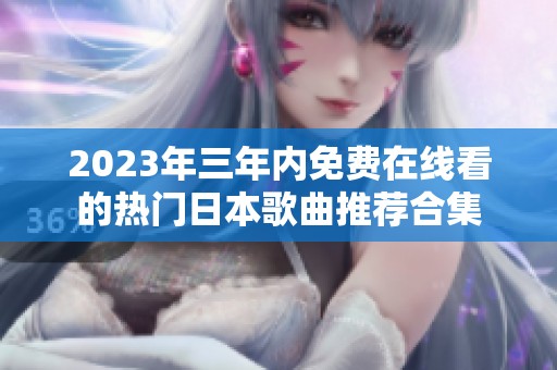 2023年三年内免费在线看的热门日本歌曲推荐合集