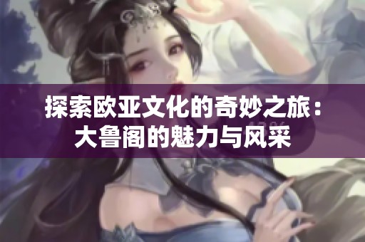 探索欧亚文化的奇妙之旅：大鲁阁的魅力与风采