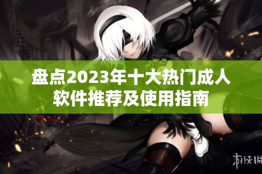 盘点2023年十大热门成人软件推荐及使用指南