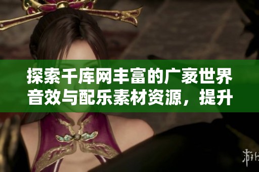 探索千库网丰富的广袤世界音效与配乐素材资源，提升创作灵感和作品质量