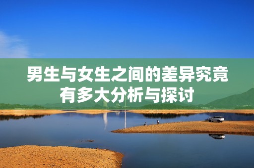 男生与女生之间的差异究竟有多大分析与探讨