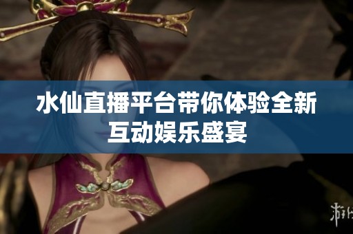 水仙直播平台带你体验全新互动娱乐盛宴