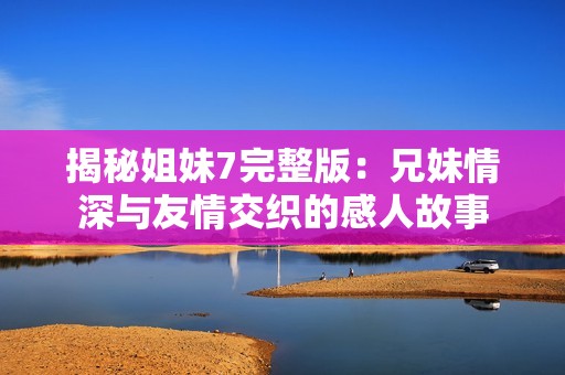 揭秘姐妹7完整版：兄妹情深与友情交织的感人故事