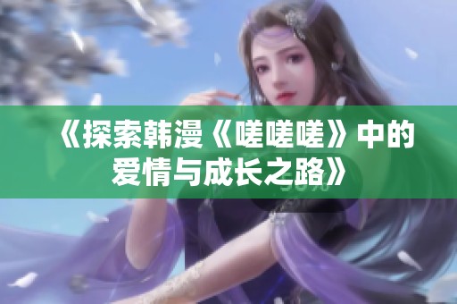 《探索韩漫《嗟嗟嗟》中的爱情与成长之路》