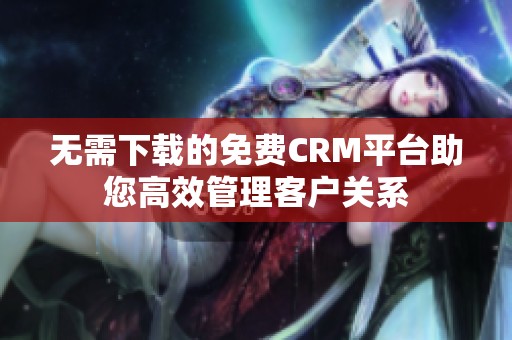 无需下载的免费CRM平台助您高效管理客户关系