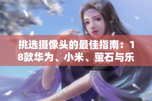 挑选摄像头的最佳指南：18款华为、小米、萤石与乐橙品牌推荐解析
