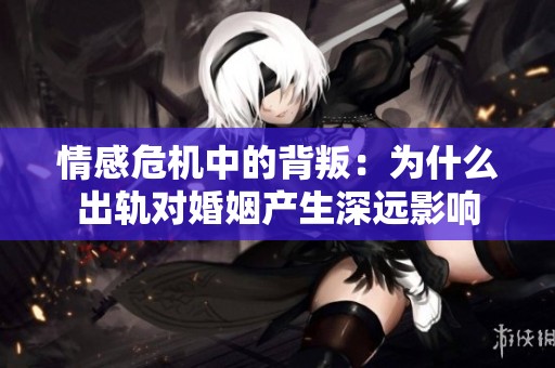 情感危机中的背叛：为什么出轨对婚姻产生深远影响