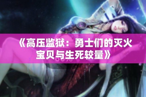 《高压监狱：勇士们的灭火宝贝与生死较量》