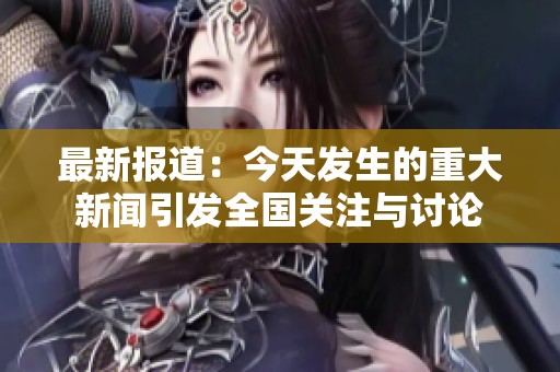 最新报道：今天发生的重大新闻引发全国关注与讨论