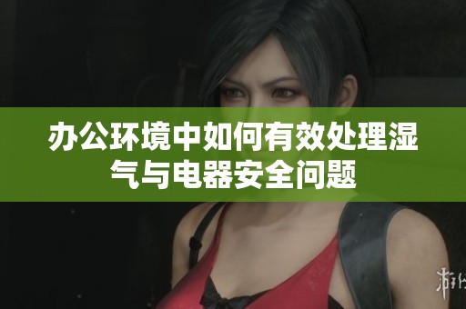 办公环境中如何有效处理湿气与电器安全问题