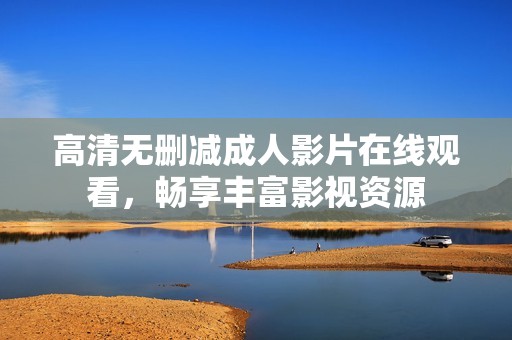 高清无删减成人影片在线观看，畅享丰富影视资源
