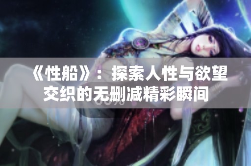 《性船》：探索人性与欲望交织的无删减精彩瞬间