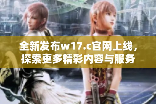 全新发布w17.c官网上线，探索更多精彩内容与服务