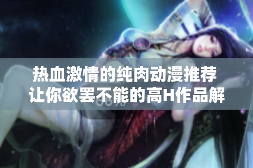 热血激情的纯肉动漫推荐 让你欲罢不能的高H作品解析