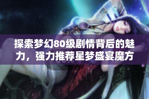 探索梦幻80级剧情背后的魅力，强力推荐星梦盛宴魔方的精彩内容解析