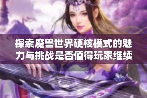 探索魔兽世界硬核模式的魅力与挑战是否值得玩家继续投身其中