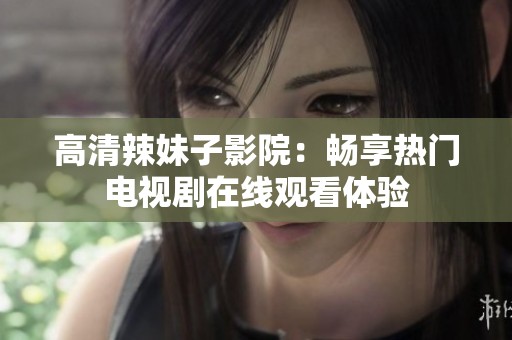 高清辣妹子影院：畅享热门电视剧在线观看体验