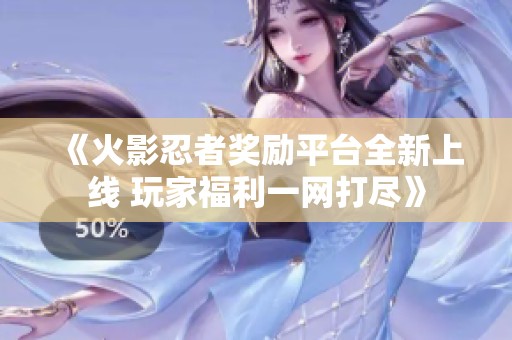 《火影忍者奖励平台全新上线 玩家福利一网打尽》