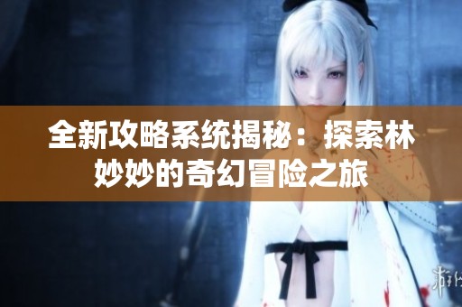 全新攻略系统揭秘：探索林妙妙的奇幻冒险之旅
