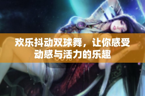欢乐抖动双球舞，让你感受动感与活力的乐趣