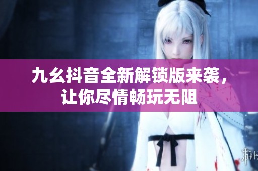 九幺抖音全新解锁版来袭，让你尽情畅玩无阻