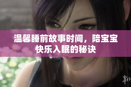 温馨睡前故事时间，陪宝宝快乐入眠的秘诀