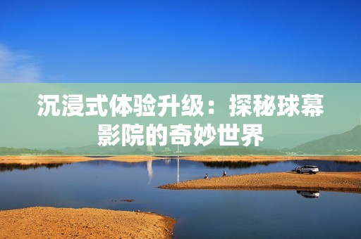沉浸式体验升级：探秘球幕影院的奇妙世界