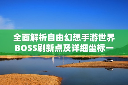 全面解析自由幻想手游世界BOSS刷新点及详细坐标一览，助你轻松击败强敌