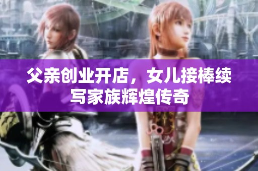父亲创业开店，女儿接棒续写家族辉煌传奇