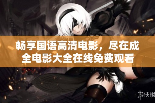 畅享国语高清电影，尽在成全电影大全在线免费观看