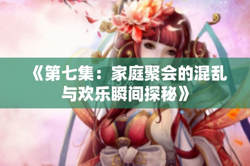 《第七集：家庭聚会的混乱与欢乐瞬间探秘》