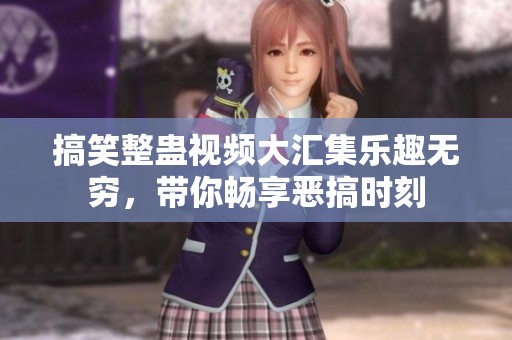 搞笑整蛊视频大汇集乐趣无穷，带你畅享恶搞时刻