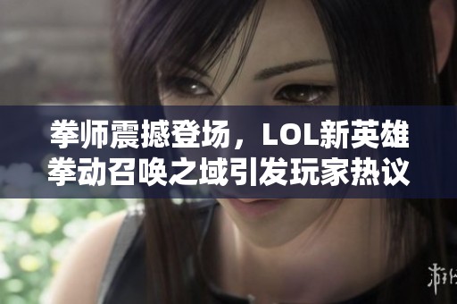 拳师震撼登场，LOL新英雄拳动召唤之域引发玩家热议与期待