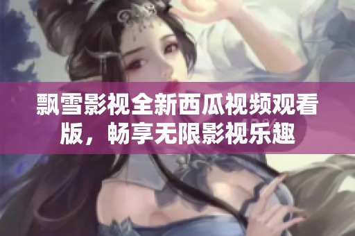 飘雪影视全新西瓜视频观看版，畅享无限影视乐趣