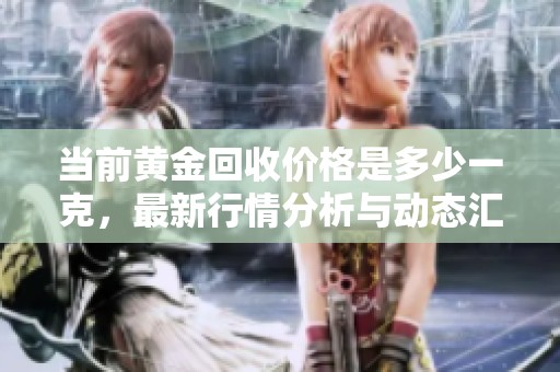 当前黄金回收价格是多少一克，最新行情分析与动态汇总