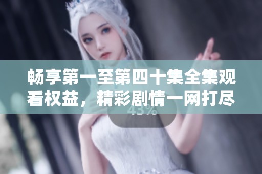 畅享第一至第四十集全集观看权益，精彩剧情一网打尽