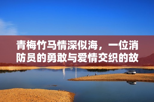 青梅竹马情深似海，一位消防员的勇敢与爱情交织的故事