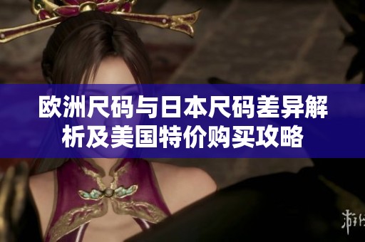 欧洲尺码与日本尺码差异解析及美国特价购买攻略