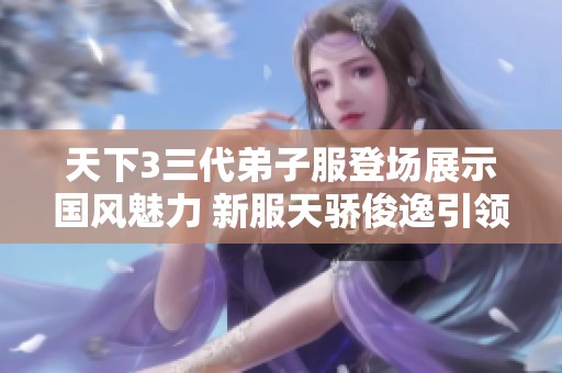 天下3三代弟子服登场展示国风魅力 新服天骄俊逸引领时尚潮流