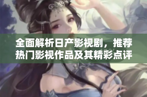 全面解析日产影视剧，推荐热门影视作品及其精彩点评