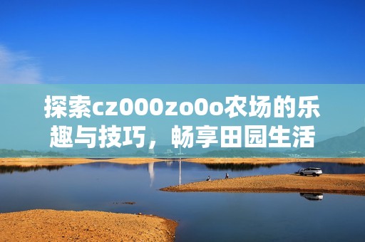 探索cz000zo0o农场的乐趣与技巧，畅享田园生活