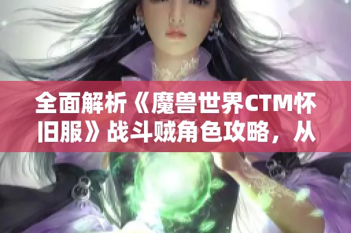 全面解析《魔兽世界CTM怀旧服》战斗贼角色攻略，从基础知识到高级技巧全覆盖