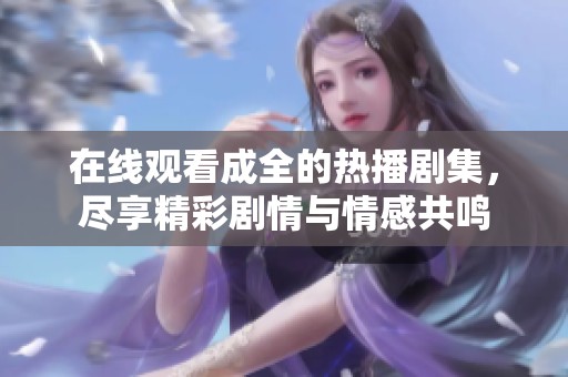 在线观看成全的热播剧集，尽享精彩剧情与情感共鸣