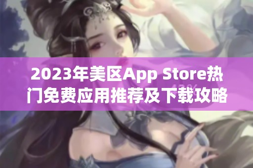 2023年美区App Store热门免费应用推荐及下载攻略