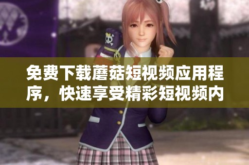 免费下载蘑菇短视频应用程序，快速享受精彩短视频内容