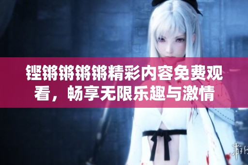 铿锵锵锵锵精彩内容免费观看，畅享无限乐趣与激情