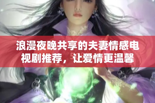 浪漫夜晚共享的夫妻情感电视剧推荐，让爱情更温馨